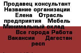 Продавец-консультант › Название организации ­ Елена › Отрасль предприятия ­ Мебель › Минимальный оклад ­ 20 000 - Все города Работа » Вакансии   . Дагестан респ.